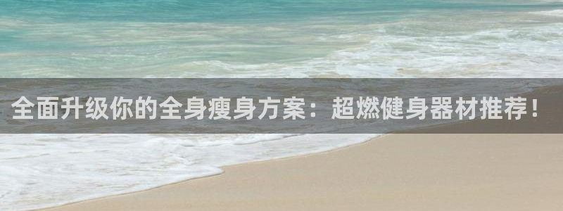 意昂体育4官方客服电话:全面升级你的全身瘦身方案:超燃健身器